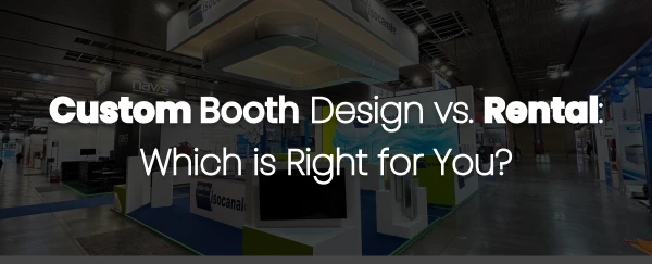 Custom Booth Design vs. Rental: Which Is Right for You